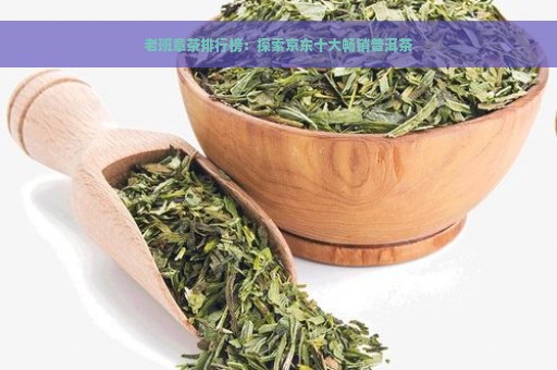 老班章茶排行榜：探索京东十大畅销普洱茶