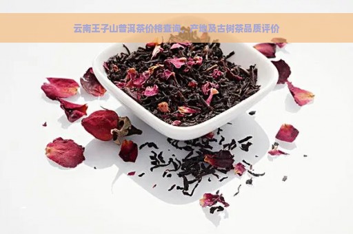 云南王子山普洱茶价格查询，产地及古树茶品质评价