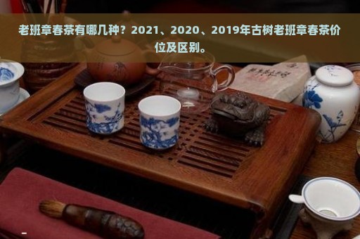 老班章春茶有哪几种？2021、2020、2019年古树老班章春茶价位及区别。