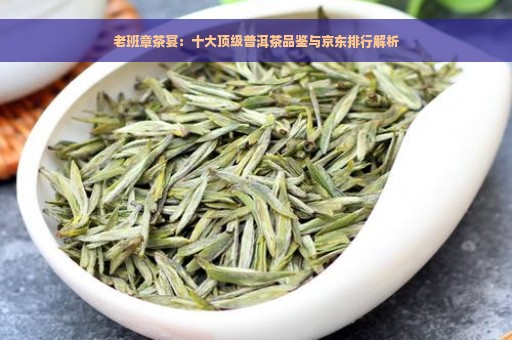 老班章茶宴：十大顶级普洱茶品鉴与京东排行解析