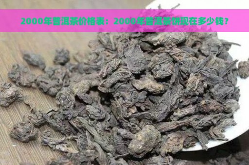 2000年普洱茶价格表：2000年普洱茶饼现在多少钱？