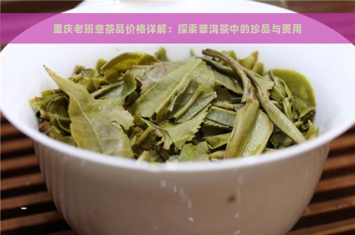 重庆老班章茶品价格详解：探索普洱茶中的珍品与费用