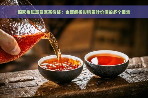 探究老班章普洱茶价格：全面解析影响茶叶价值的多个因素