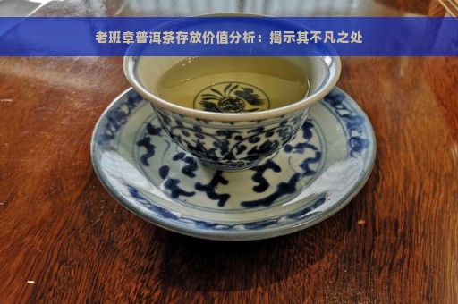 老班章普洱茶存放价值分析：揭示其不凡之处