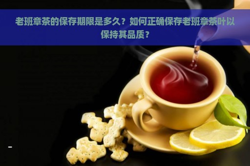 老班章茶的保存期限是多久？如何正确保存老班章茶叶以保持其品质？