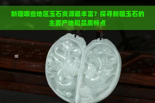 新疆哪些地区玉石资源最丰富？探寻新疆玉石的主要产地和品质特点