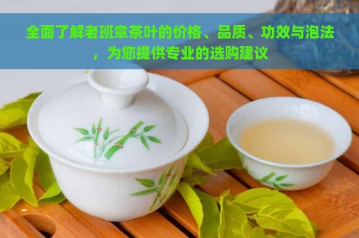 全面了解老班章茶叶的价格、品质、功效与泡法，为您提供专业的选购建议