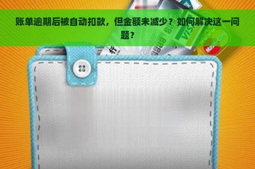 账单逾期后被自动扣款，但金额未减少？如何解决这一问题？