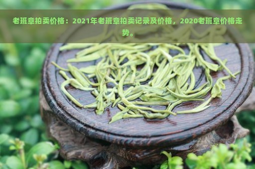 老班章拍卖价格：2021年老班章拍卖记录及价格，2020老班章价格走势。