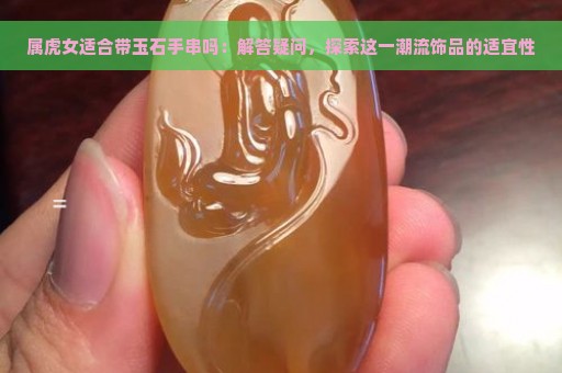 属虎女适合带玉石手串吗：解答疑问，探索这一潮流饰品的适宜性