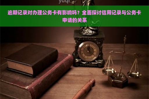 逾期记录对办理公务卡有影响吗？全面探讨信用记录与公务卡申请的关系