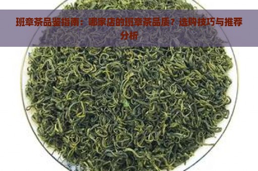 班章茶品鉴指南：哪家店的班章茶品质？选购技巧与推荐分析