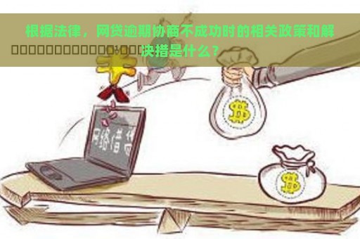 根据法律，网贷逾期协商不成功时的相关政策和解决措是什么？