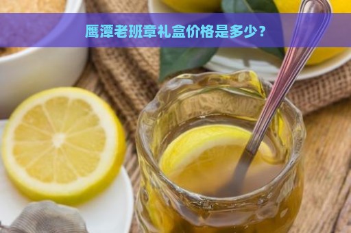 鹰潭老班章礼盒价格是多少？