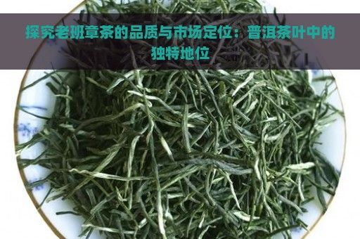 探究老班章茶的品质与市场定位：普洱茶叶中的独特地位