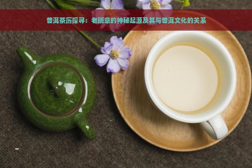 普洱茶历探寻：老班章的神秘起源及其与普洱文化的关系