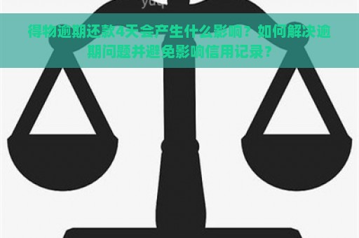 得物逾期还款4天会产生什么影响？如何解决逾期问题并避免影响信用记录？