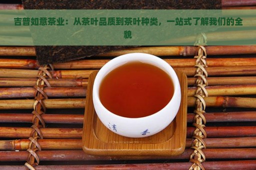 吉普如意茶业：从茶叶品质到茶叶种类，一站式了解我们的全貌