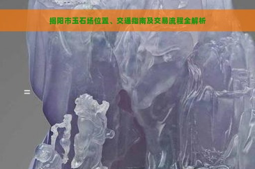 揭阳市玉石场位置、交通指南及交易流程全解析