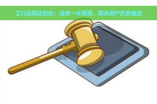 工行逾期还款优：减免一半费用，解决用户还款难题