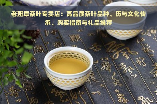 老班章茶叶专卖店：高品质茶叶品种、历与文化传承、购买指南与礼品推荐