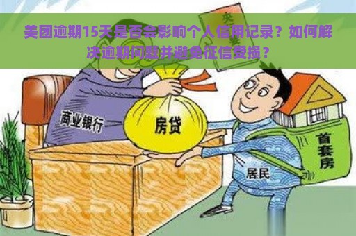 美团逾期15天是否会影响个人信用记录？如何解决逾期问题并避免征信受损？