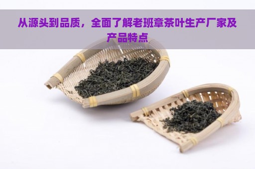 从源头到品质，全面了解老班章茶叶生产厂家及产品特点