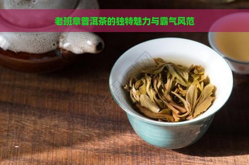 老班章普洱茶的独特魅力与霸气风范