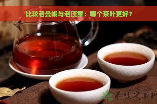 比较老曼峨与老班章：哪个茶叶更好？