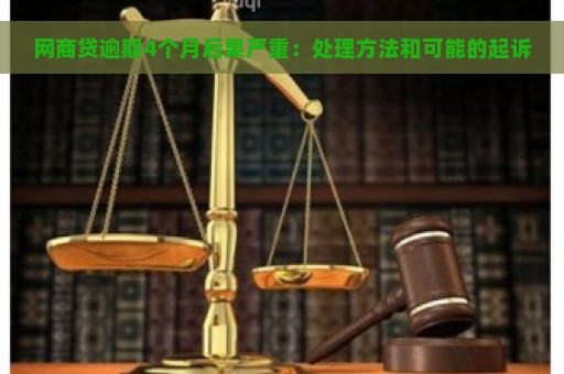 网商贷逾期4个月后果严重：处理方法和可能的起诉