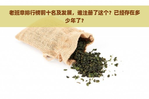 老班章排行榜前十名及发展，谁注册了这个？已经存在多少年了？