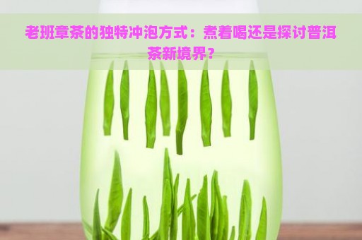 老班章茶的独特冲泡方式：煮着喝还是探讨普洱茶新境界？