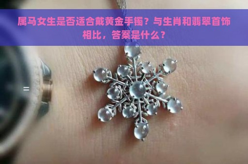 属马女生是否适合戴黄金手镯？与生肖和翡翠首饰相比，答案是什么？