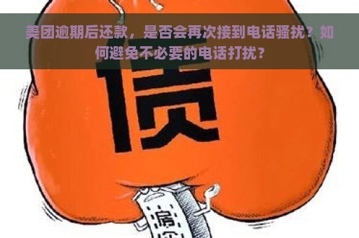 美团逾期后还款，是否会再次接到电话骚扰？如何避免不必要的电话打扰？