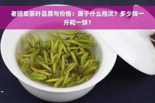 老班章茶叶品质与价格：属于什么档次？多少钱一斤和一饼？