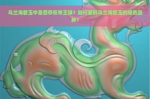 乌兰海碧玉中是否存在帝王绿？如何鉴别乌兰海碧玉的绿色品种？