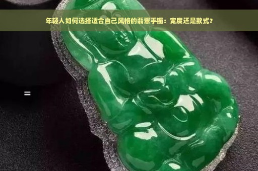 年轻人如何选择适合自己风格的翡翠手镯：宽度还是款式？