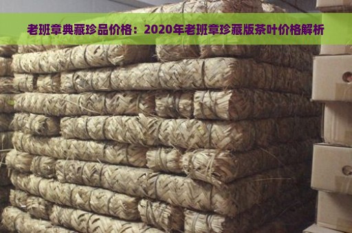 老班章典藏珍品价格：2020年老班章珍藏版茶叶价格解析