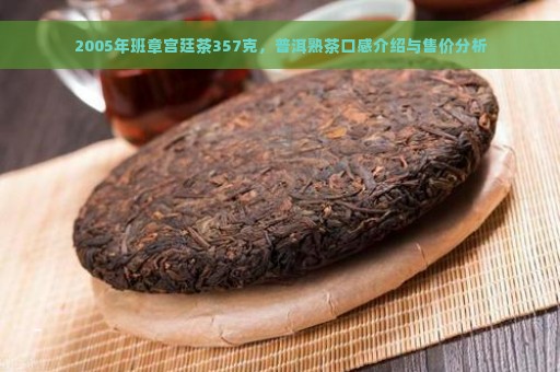 2005年班章宫廷茶357克，普洱熟茶口感介绍与售价分析