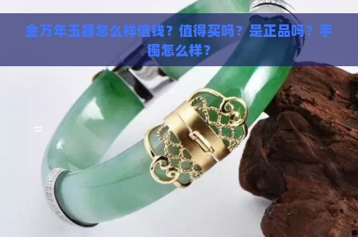 金万年玉器怎么样值钱？值得买吗？是正品吗？手镯怎么样？