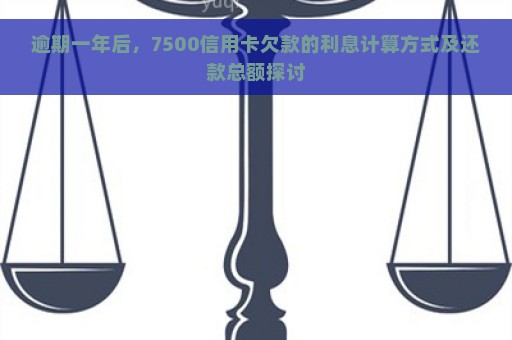 逾期一年后，7500信用卡欠款的利息计算方式及还款总额探讨