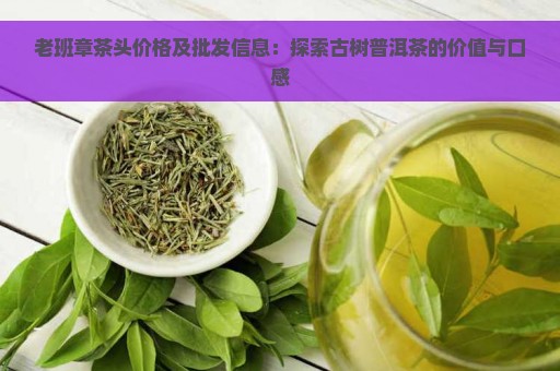 老班章茶头价格及批发信息：探索古树普洱茶的价值与口感