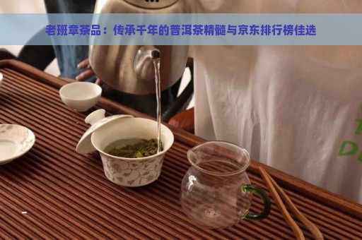 老班章茶品：传承千年的普洱茶精髓与京东排行榜佳选