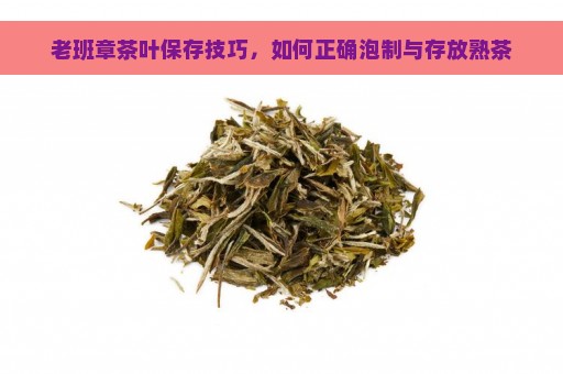 老班章茶叶保存技巧，如何正确泡制与存放熟茶