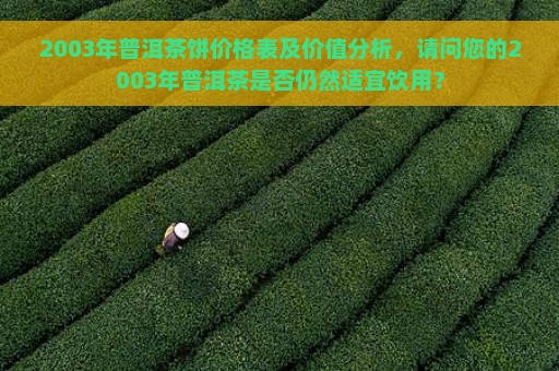 2003年普洱茶饼价格表及价值分析，请问您的2003年普洱茶是否仍然适宜饮用？