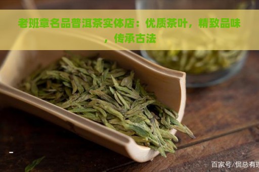 老班章名品普洱茶实体店：优质茶叶，精致品味，传承古法