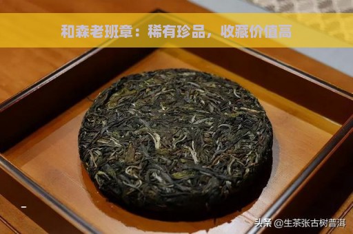 和森老班章：稀有珍品，收藏价值高