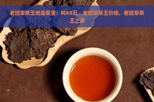 老班章茶王地是哪里：树68万，老班章茶王价格，老班章茶王之家