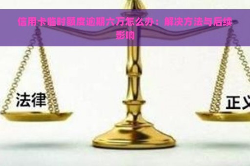 信用卡临时额度逾期六万怎么办：解决方法与后续影响