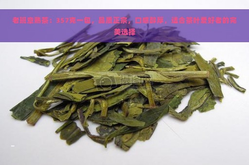 老班章熟茶：357克一包，品质正宗，口感醇厚，适合茶叶爱好者的完美选择